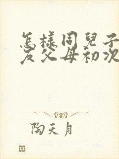 怎样同儿子女朋友父母初次见面简短讲话