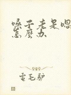 嗓子老是嗯嗯嗯怎么办