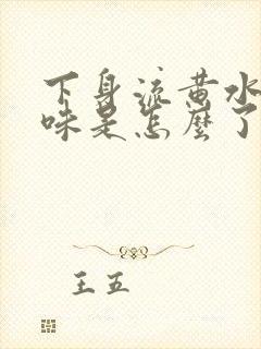 下身流黄水有异味是怎么了