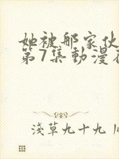 她被那家伙拥抱第7集动漫在线观看