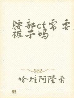 腰部ct需要脱裤子吗