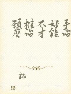 颈椎不好手麻怎么治才能治好