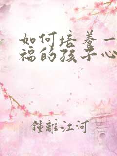 如何培养一个幸福的孩子心得体会