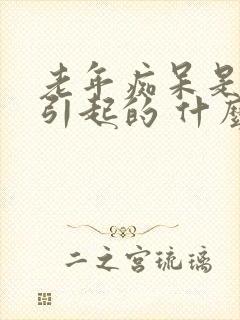 老年痴呆是怎么引起的 什么原因