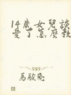 14岁女儿谈恋爱了怎么教育