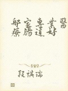 哪家专业医院治疗肠道好