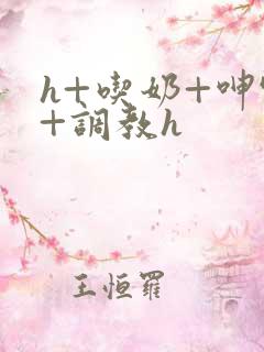 h+吃奶+呻吟+调教h