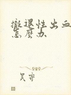 撤退性出血量多怎么办