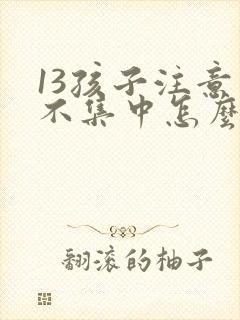 13孩子注意力不集中怎么办?该如何治