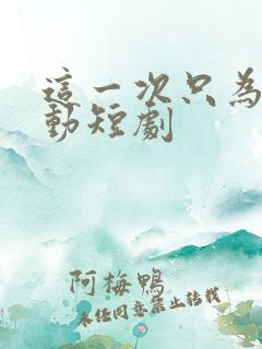 这一次只为你心动短剧