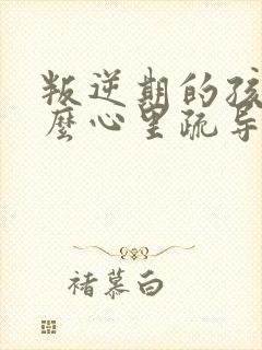 叛逆期的孩子怎么心里疏导