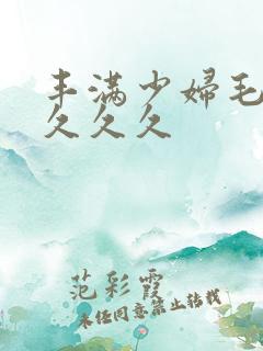 丰满少妇毛片久久久久