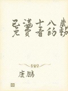 已满十八岁可以免费看的动漫电视剧