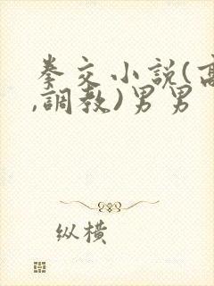 拳交小说(高h,调教)男男