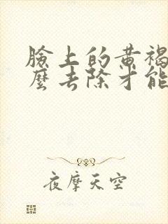 脸上的黄褐斑怎么去除才能彻底