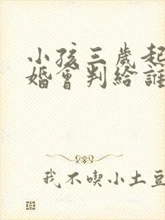 小孩三岁起诉离婚会判给谁