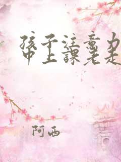 孩子注意力不集中上课老走神