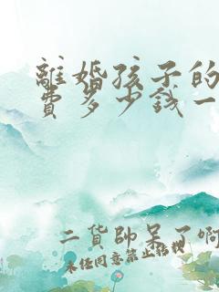 离婚孩子的抚养费多少钱一个月