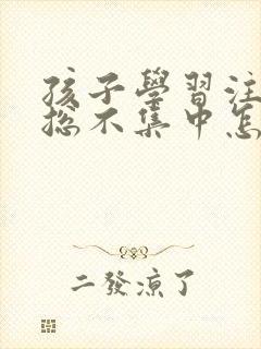 孩子学习注意力总不集中怎么办