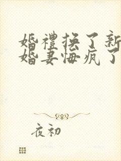 婚礼换了新娘未婚妻悔疯了全集分享