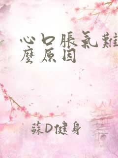 心口胀气难受什么原因