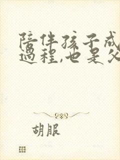 陪伴孩子成长的过程,也是父母的一场修行