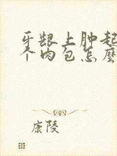 牙龈上肿起来一个肉包怎么办