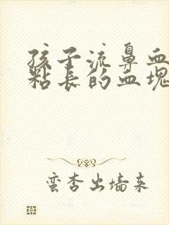 孩子流鼻血还有粘长的血块咋回事