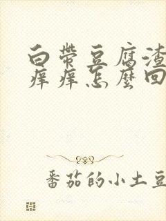 白带豆腐渣外阴痒痒怎么回事