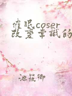 催眠coser改变常识的小说免费阅读