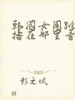 韩国女团跳舞直播在哪里看