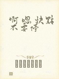 啊 嗯 快点 不要停