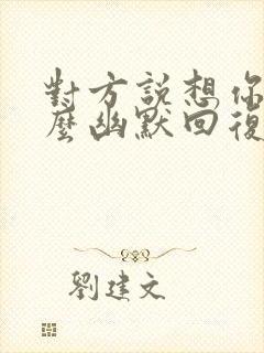 对方说想你了怎么幽默回复