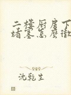 二楼厨房下水道堵塞怎么彻底解决