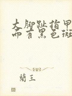 大脚趾指甲盖里面有黑色斑块