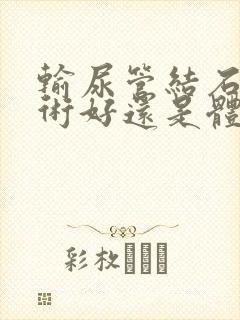 输尿管结石做手术好还是体外碎石好