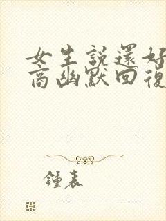 女生说还好高情商幽默回复她