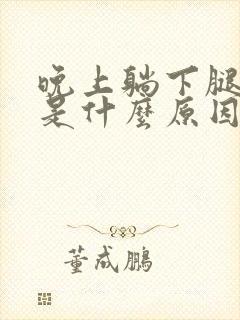 晚上躺下腿难受是什么原因