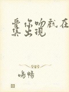 爱你吻戏在第几集出现