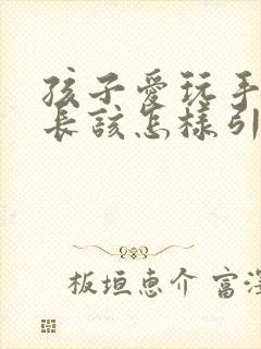 孩子爱玩手机家长该怎样引导