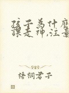 孩子为什么总上课走神,注意力不集中