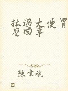 拉过大便胃疼怎么回事