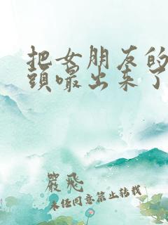 把女朋友的胸奶头嘬出来了