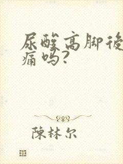 尿酸高脚后跟会痛吗?