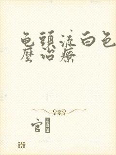 龟头流白色脓怎么治疗