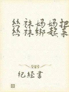 丝袜妈妈把自己丝袜绑起来用丝袜自