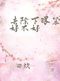 去除下眼袋抽脂好不好