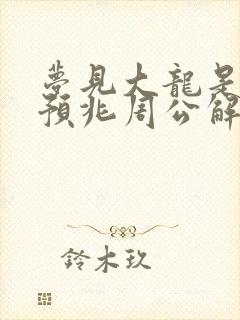 梦见大龙是什么预兆周公解梦