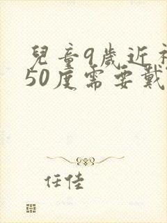 儿童9岁近视150度需要戴眼镜不