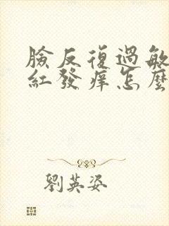 脸反复过敏后发红发痒怎么办